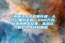 广州南沙人才政策升级：人才公寓打五折，200万补贴境外博士安家，高层次教卫人才补贴翻倍