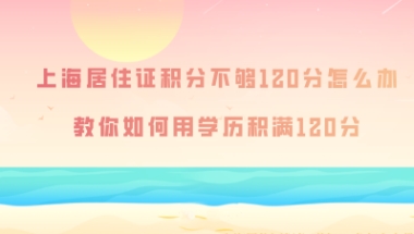 上海居住证积分不够120分怎么办？教你如何用学历积满120分