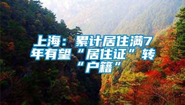 上海：累计居住满7年有望“居住证”转“户籍”