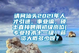 请问汕头2021年人才引进，事业编，硕士直接聘用初级岗位(专业技术十一级）薪资大概多少呀？