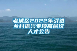 老城区2022年引进乡村振兴专项高层次人才公告