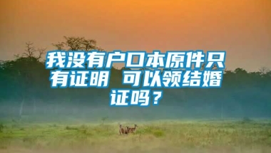 我没有户口本原件只有证明 可以领结婚证吗？