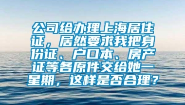 公司给办理上海居住证，居然要求我把身份证、户口本、房产证等各原件交给她一星期，这样是否合理？