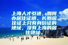 上海人才引进，如何办居住证明。长期居住证上只有身份证的地址，没有上海的居住地址。