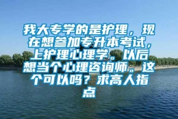 我大专学的是护理，现在想参加专升本考试，上护理心理学。以后想当个心理咨询师。这个可以吗？求高人指点