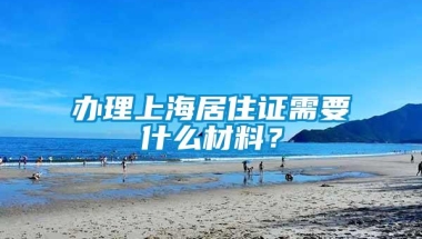 办理上海居住证需要什么材料？