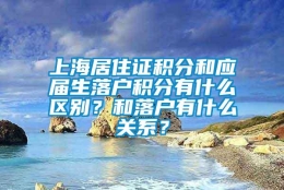 上海居住证积分和应届生落户积分有什么区别？和落户有什么关系？