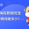 上海在职研究生分数线是多少？学姐重点讲解