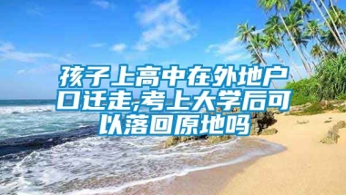 孩子上高中在外地户口迁走,考上大学后可以落回原地吗