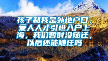 孩子和我是外地户口，爱人人才引进入户上海，我们暂时没随迁，以后还能随迁吗