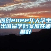 原创2022年大学生出国留学档案放在哪里好