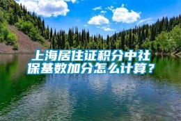 上海居住证积分中社保基数加分怎么计算？