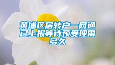 黄浦区居转户一网通已上报等待预受理需多久