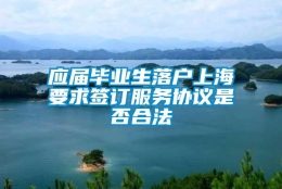 应届毕业生落户上海要求签订服务协议是否合法