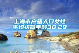 上海市户籍人口女性平均初育年龄30.29岁