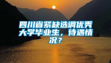 四川省紧缺选调优秀大学毕业生，待遇情况？