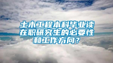 土木工程本科毕业读在职研究生的必要性和工作方向？