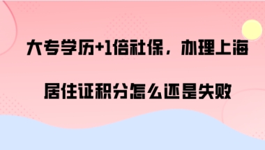 大专学历+1倍社保,办理上海居住证积分怎么还是失败,案例分析!