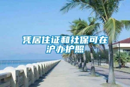 凭居住证和社保可在沪办护照