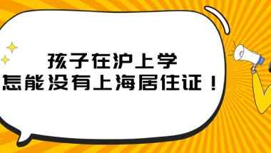 2021年上海居住证办理指南：孩子在沪上学，怎能没有上海居住证！