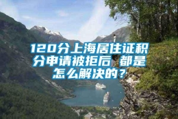 120分上海居住证积分申请被拒后 都是怎么解决的？