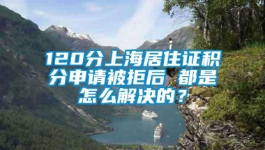 120分上海居住证积分申请被拒后 都是怎么解决的？