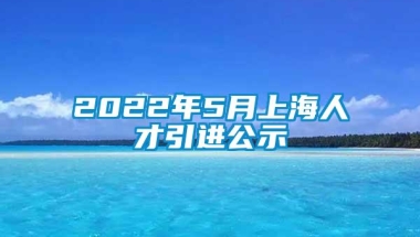 2022年5月上海人才引进公示