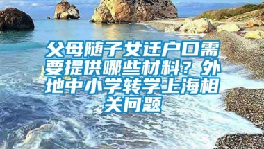 父母随子女迁户口需要提供哪些材料？外地中小学转学上海相关问题