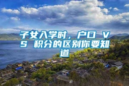 子女入学时，户口 VS 积分的区别你要知道