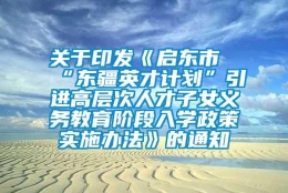 关于印发《启东市“东疆英才计划”引进高层次人才子女义务教育阶段入学政策实施办法》的通知