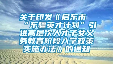 关于印发《启东市“东疆英才计划”引进高层次人才子女义务教育阶段入学政策实施办法》的通知