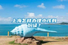 上海怎样办理小孩身份证？