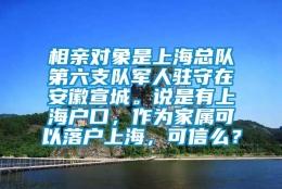 相亲对象是上海总队第六支队军人驻守在安徽宣城。说是有上海户口，作为家属可以落户上海，可信么？