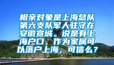 相亲对象是上海总队第六支队军人驻守在安徽宣城。说是有上海户口，作为家属可以落户上海，可信么？