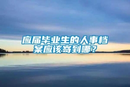 应届毕业生的人事档案应该寄到哪？