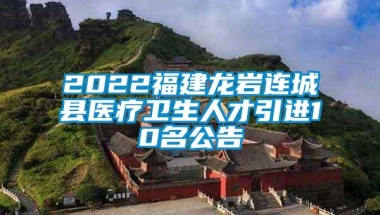 2022福建龙岩连城县医疗卫生人才引进10名公告