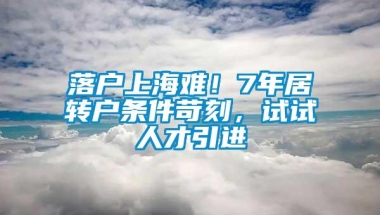 落户上海难！7年居转户条件苛刻，试试人才引进