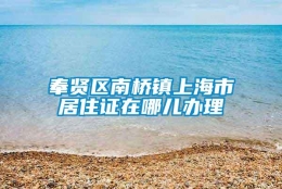 奉贤区南桥镇上海市居住证在哪儿办理