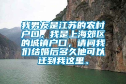 我男友是江苏的农村户口，我是上海郊区的城镇户口，请问我们结婚后多久他可以迁到我这里。