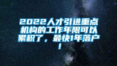 2022人才引进重点机构的工作年限可以累积了，最快1年落户！