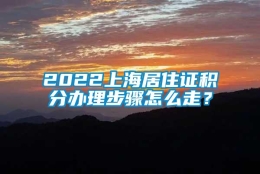 2022上海居住证积分办理步骤怎么走？