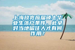 上海放宽应届硕士毕业生落户条件，此举对当地留住人才有何作用？