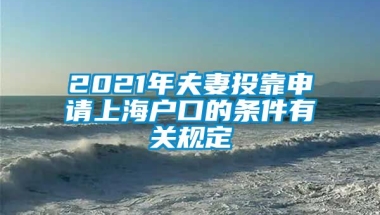 2021年夫妻投靠申请上海户口的条件有关规定