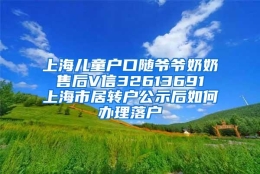 上海儿童户口随爷爷奶奶 售后V信32613691 上海市居转户公示后如何办理落户