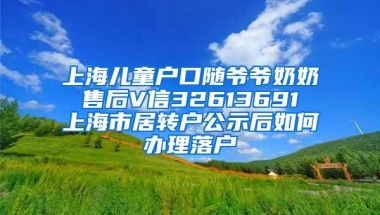 上海儿童户口随爷爷奶奶 售后V信32613691 上海市居转户公示后如何办理落户