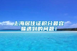 上海居住证积分最容易遇到的问题！