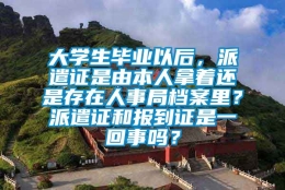 大学生毕业以后，派遣证是由本人拿着还是存在人事局档案里？派遣证和报到证是一回事吗？