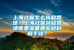 上海社保怎么转移异地？上海社保转移异地需要准备哪些材料和手续？