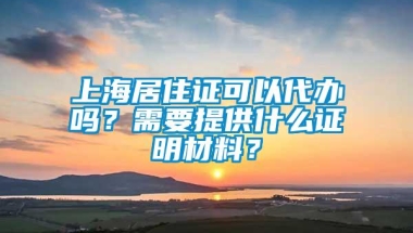 上海居住证可以代办吗？需要提供什么证明材料？