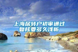 上海居转户初审通过复核要多久浅析